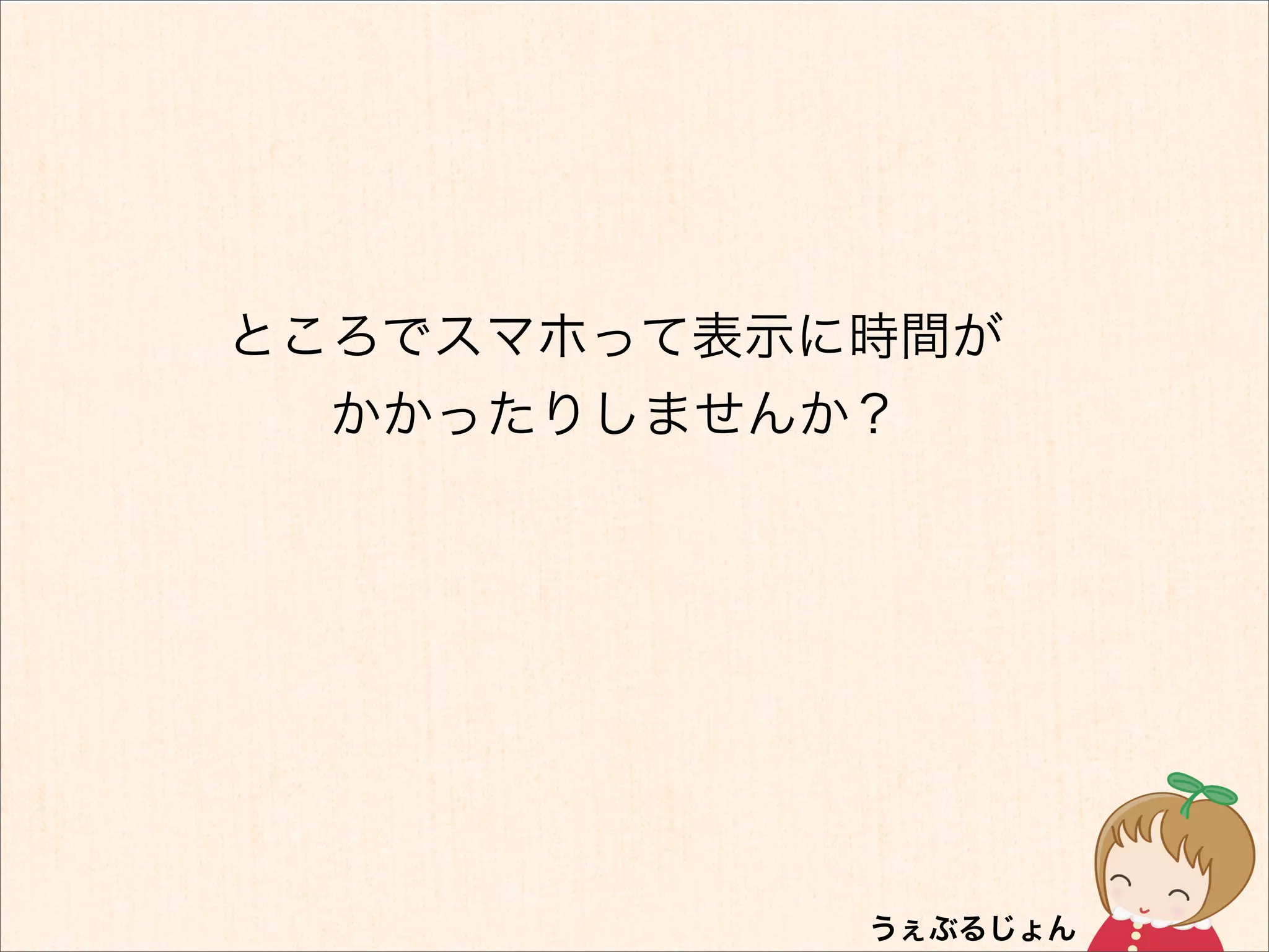 ところでスマホって表示に時間が
  かかったりしませんか？
 
