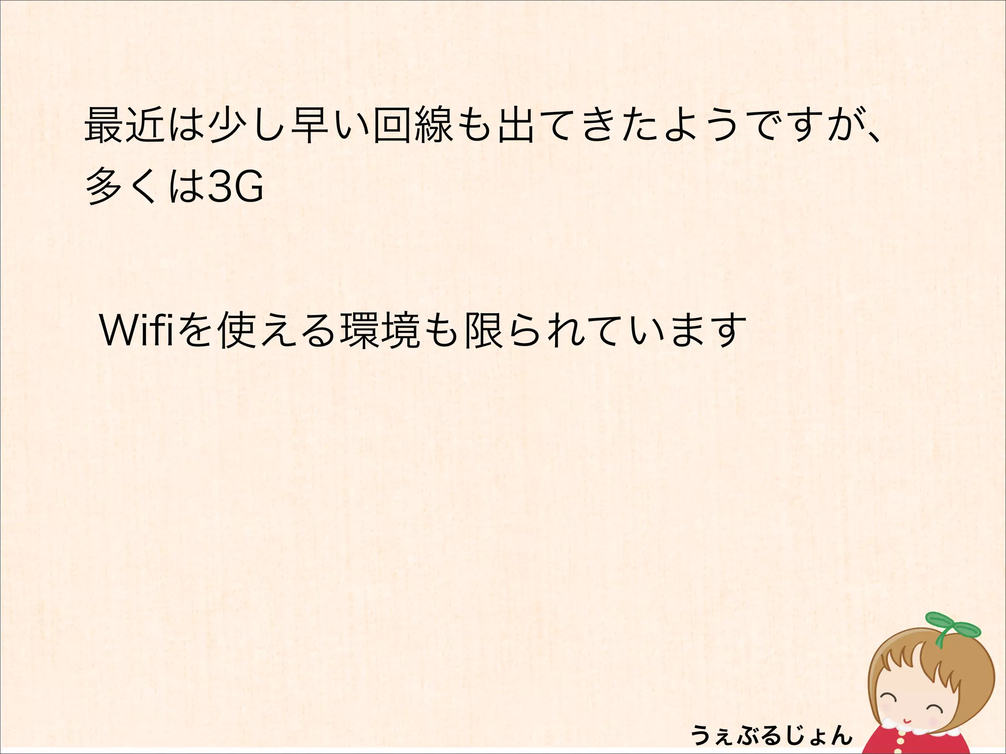 最近は少し早い回線も出てきたようですが、
多くは3G


Wiﬁを使える環境も限られています
 