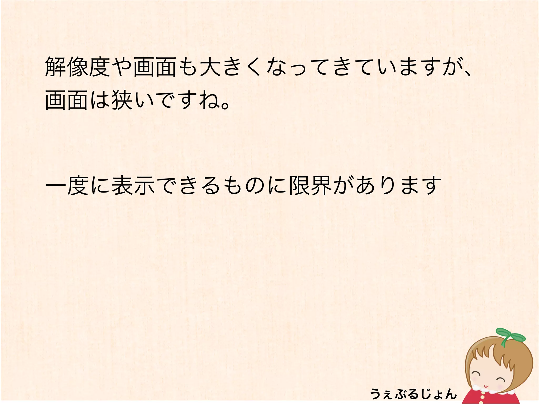 解像度や画面も大きくなってきていますが、
画面は狭いですね。


一度に表示できるものに限界があります
 