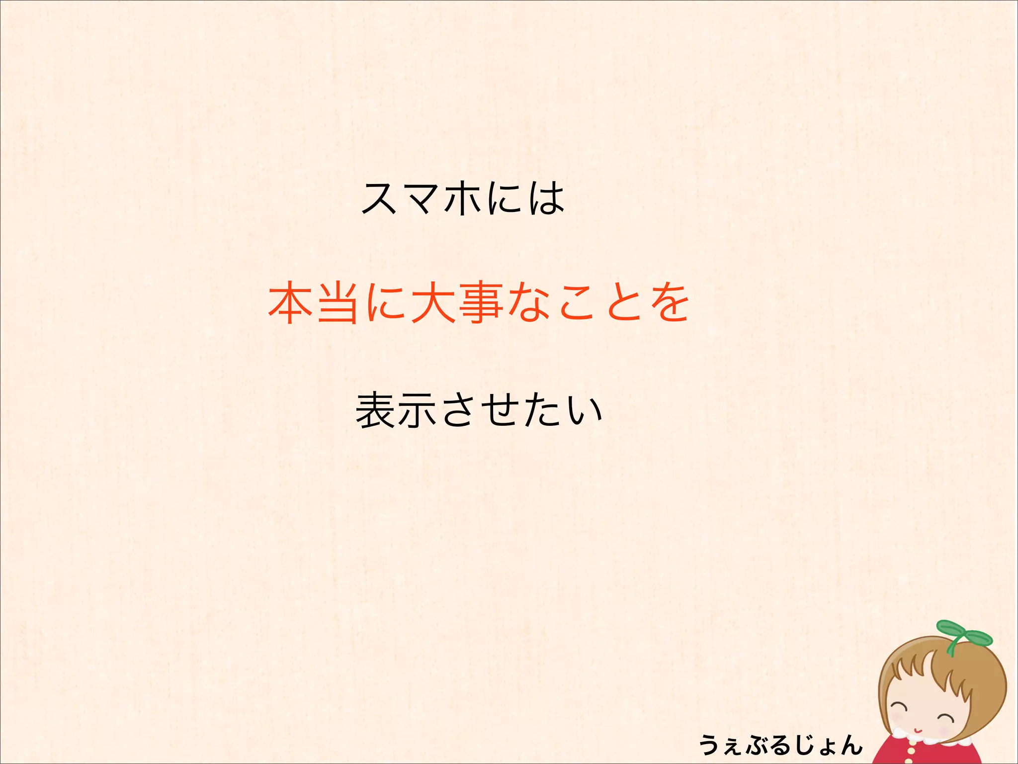 スマホには

本当に大事なことを

 表示させたい
 