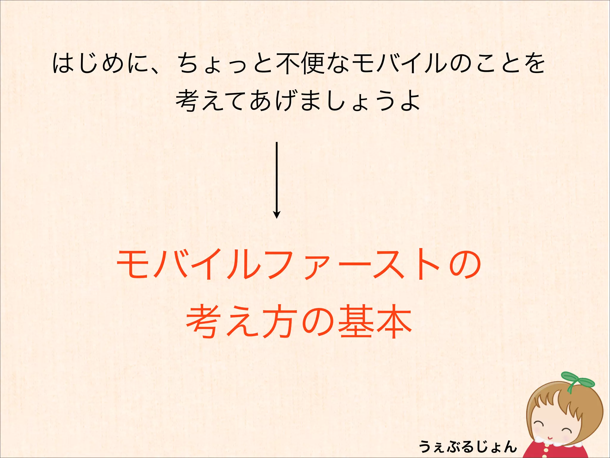 はじめに、ちょっと不便なモバイルのことを
     考えてあげましょうよ




  モバイルファーストの
    考え方の基本
 