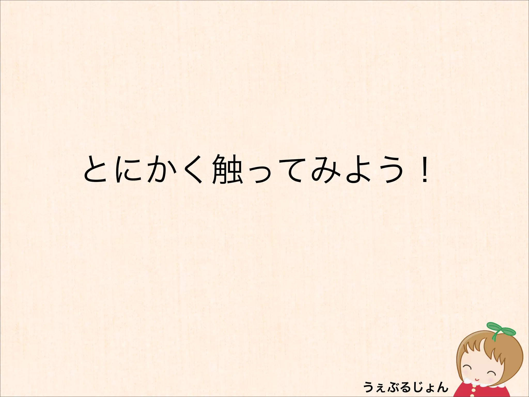 とにかく触ってみよう！
 
