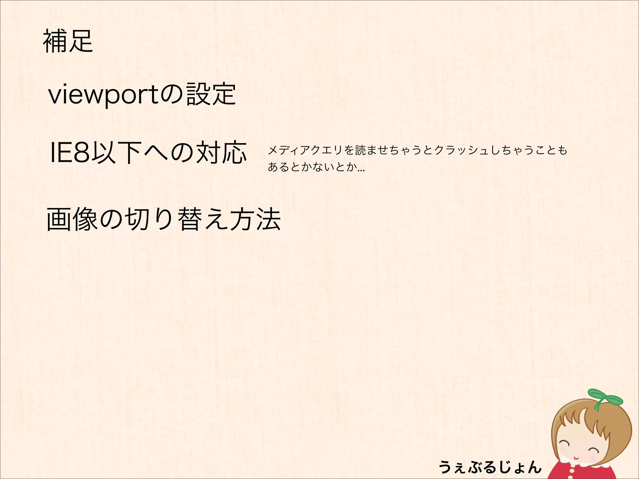 補足

viewportの設定

IE8以下への対応     メディアクエリを読ませちゃうとクラッシュしちゃうことも
              あるとかないとか...




画像の切り替え方法
 