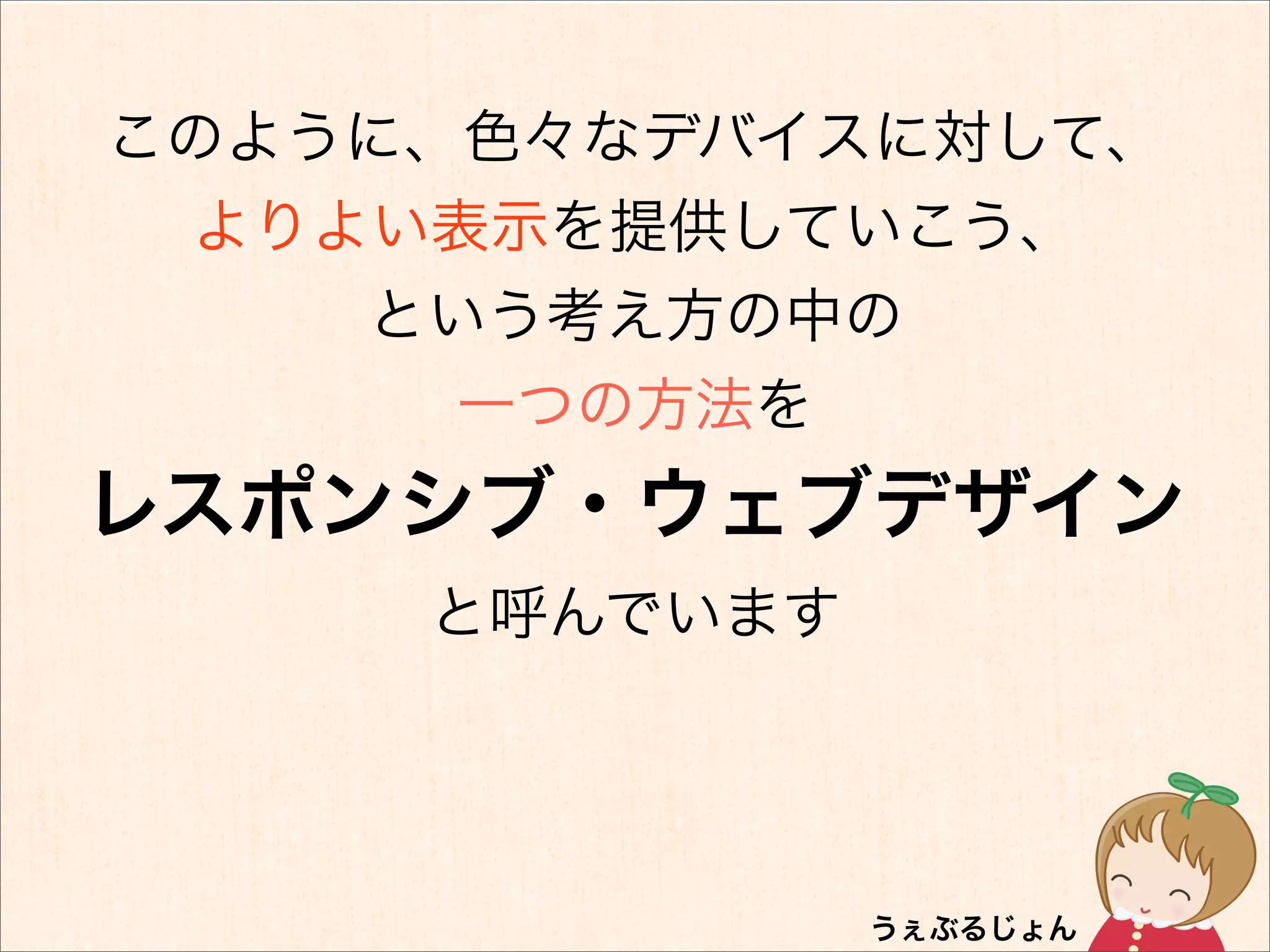 このように、色々なデバイスに対して、
 よりよい表示を提供していこう、
    という考え方の中の
      一つの方法を
レスポンシブ・ウェブデザイン
     と呼んでいます
 