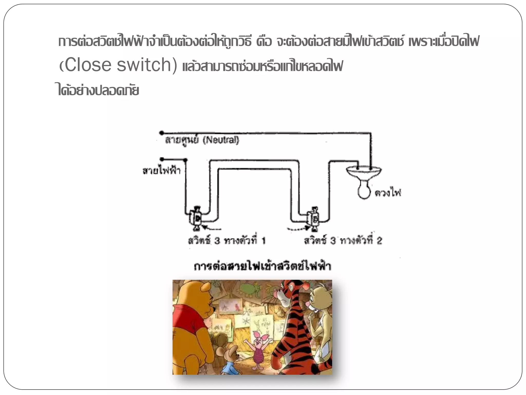 การต่อสวิตช์ไฟฟาจาเป็ นต้องต่อให้ถูกวิธี คือ จะต้องต่อสายมีไฟเข้าสวิตช์ เพราะเมือปิ ดไฟ
                ้                                                               ่
(Close switch) แล้วสามารถซ่อมหรือแก้ไขหลอดไฟ
ได้อย่างปลอดภัย
 