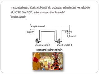 การต่อสวิตช์ไฟฟาจาเป็ นต้องต่อให้ถูกวิธี คือ จะต้องต่อสายมีไฟเข้าสวิตช์ เพราะเมือปิ ดไฟ
                ้                                                               ่
(Close switch) แล้วสามารถซ่อมหรือแก้ไขหลอดไฟ
ได้อย่างปลอดภัย
 