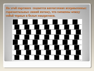 На этой картинке создается впечатление искривленных
горизонтальных линий потому, что смещены между
собой черные и белые квадратики.
 