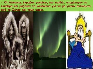 • Οη Λάπςκεξ έθνοβακ γοκαίθεξ θαη παηδηά, ζηαμάηαγακ ηα
έιθεζνα θαη μάδεοακ ηα θμοδμύκηα γηα κα με γίκμοκ ακηηιεπημί
από ημ Σέιαξ θαη ημοξ πάνεη.
 