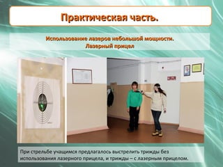 Практическая часть.
         Использование лазеров небольшой мощности.
                     Лазерный прицел




При стрельбе учащимся предлагалось выстрелить трижды без
использования лазерного прицела, и трижды – с лазерным прицелом.
 