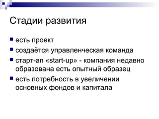 Стадии развития
 есть проект
 создаётся управленческая команда
 старт-ап «start-up» - компания недавно
  образована есть опытный образец
 есть потребность в увеличении
  основных фондов и капитала
 