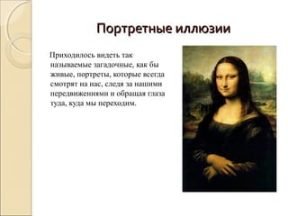Портретные иллюзии
Приходилось видеть так
называемые загадочные, как бы
живые, портреты, которые всегда
смотрят на нас, следя за нашими
передвижениями и обращая глаза
туда, куда мы переходим.
 