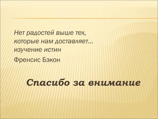 Нет радостей выше тех,
которые нам доставляет…
изучение истин
Френсис Бэкон


   Спасибо за внимание
 