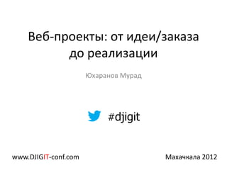 Веб-проекты: от идеи/заказа
          до реализации
                      Юхаранов Мурад




                           #djigit


www.DJIGIT-conf.com                    Махачкала 2012
 