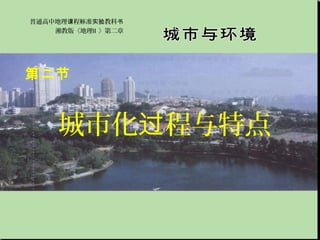 普通高中地理课程标准实验教科书
    湘教版《地理Ⅱ 》第二章




第二节


    城市化过程与特点
 