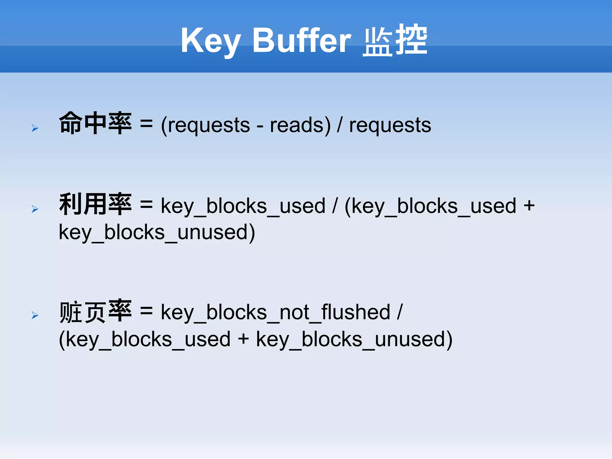 Key Buffer 监控

Ø    命中率 = (requests - reads) / requests


Ø    利用率 = key_blocks_used / (key_blocks_used +
      key_blocks_unused)


Ø    赃⻚页率 = key_blocks_not_flushed /
      (key_blocks_used + key_blocks_unused)
 