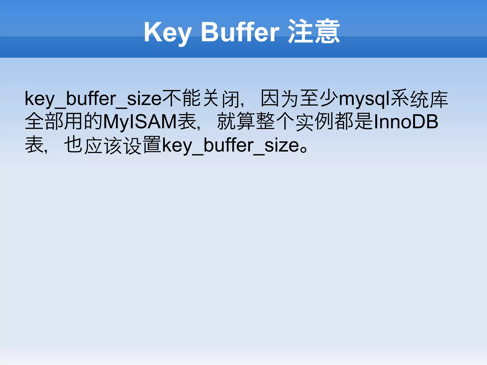 Key Buffer 注意

key_buffer_size不能 闭，因为至少mysql系统库
全部用的MyISAM表，就算整个实例都是InnoDB
表，也应该设置key_buffer_size。
 