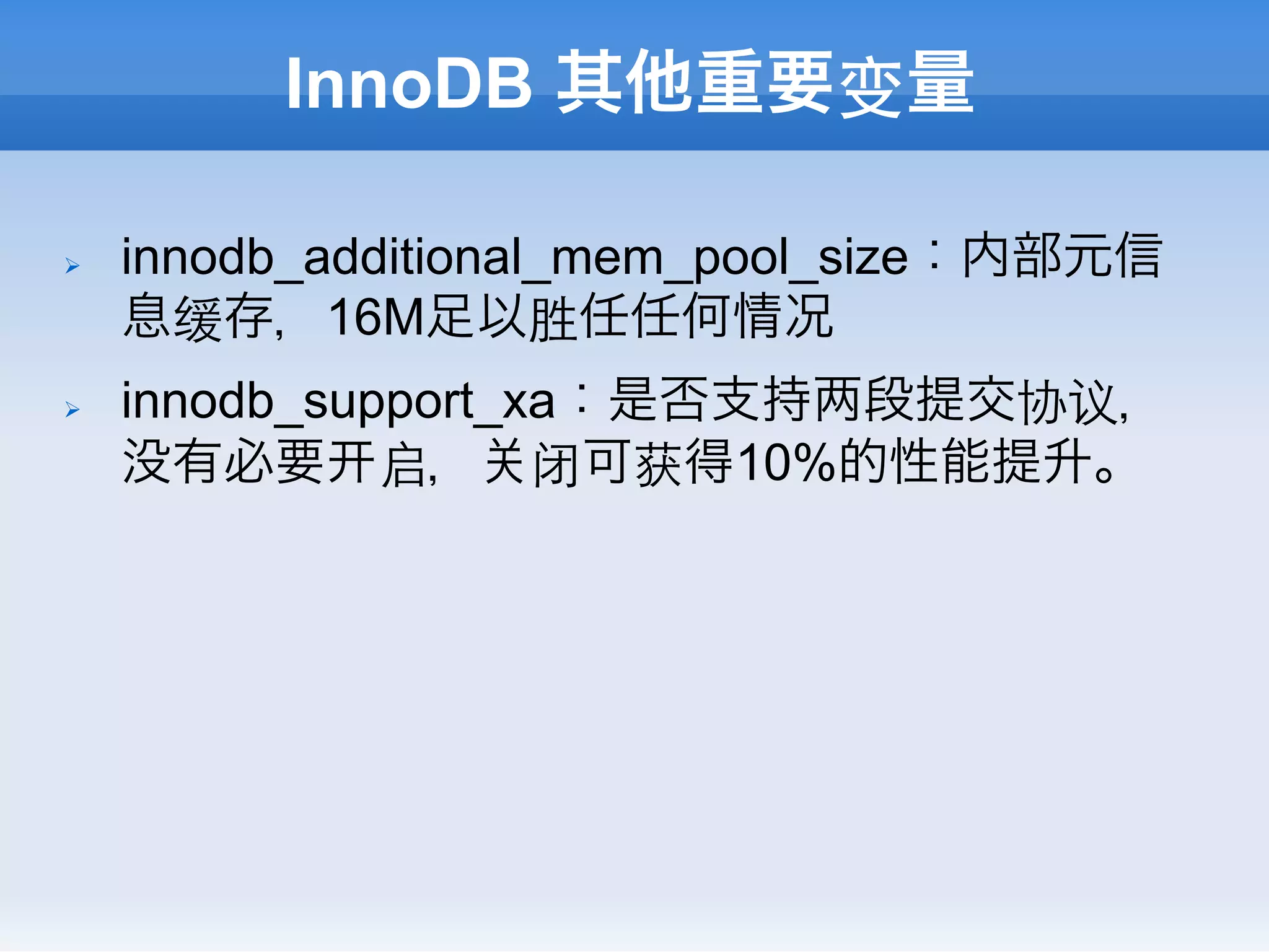 InnoDB 其他重要变量

Ø    innodb_additional_mem_pool_size：内部元信
      息缓存，16M足以胜任任何情况
Ø    innodb_support_xa：是否支持 段提交协议，
      没有必要 启， 闭可获得10%的性能提升。
 
