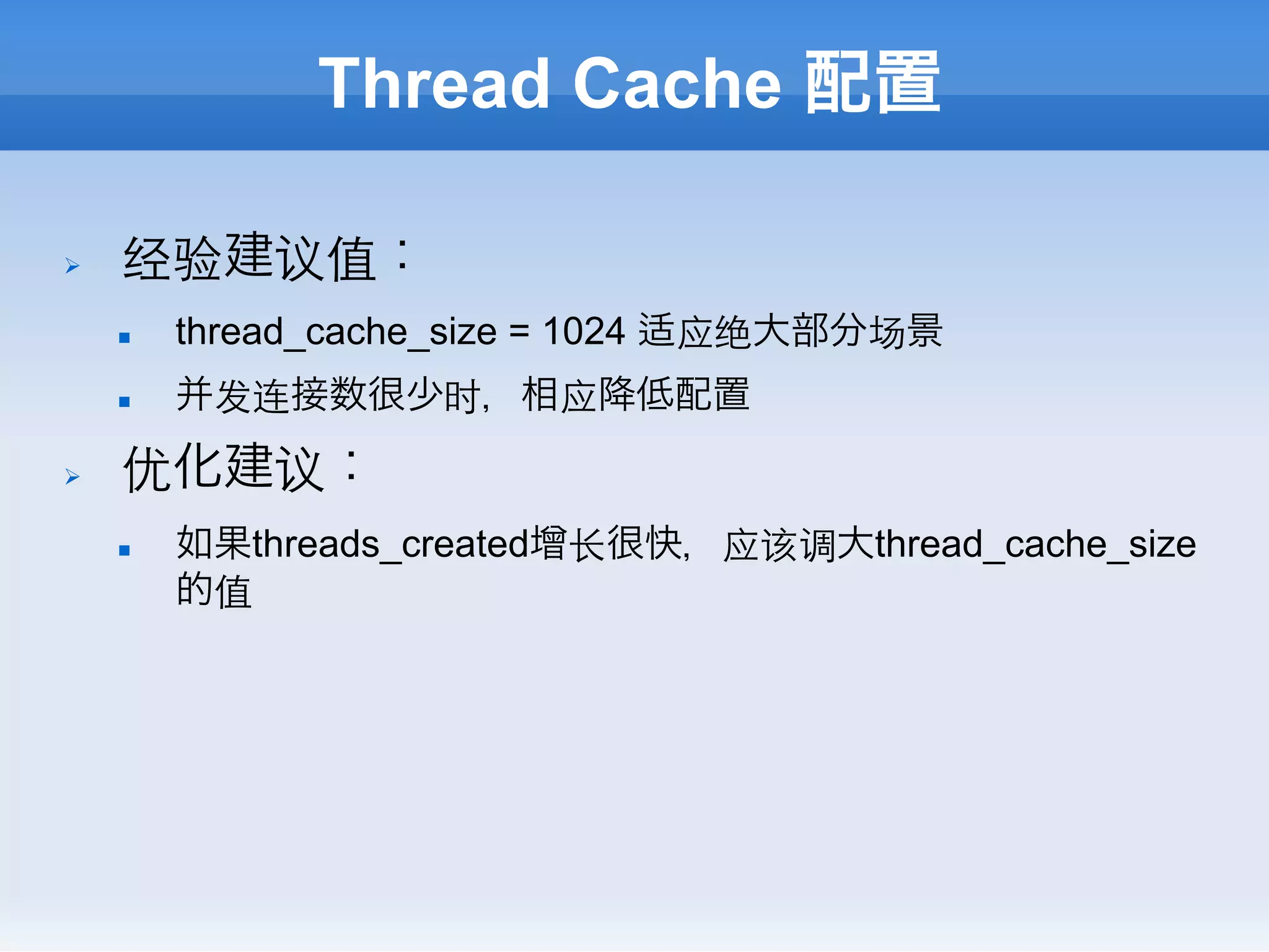 Thread Cache 配置

Ø    经验建议值：
      n    thread_cache_size = 1024 适应绝大部分场景
      n    并发连接数很少时，相应降低配置
Ø    优化建议：
      n    如果threads_created增⻓长很快，应该调大thread_cache_size
            的值
 