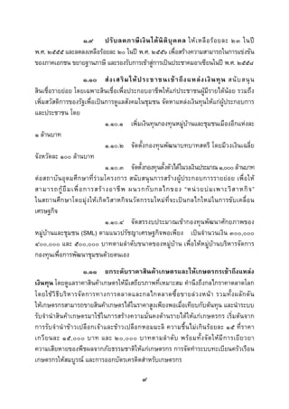  
 

                ๑.๙ ปรั บ ลดภาษี เ งิ น ได นิ ติ บุ ค คล ให เ หลื อ ร อ ยละ ๒๓ ในป
พ.ศ. ๒๕๕๕ และลดลงเหลือรอยละ ๒๐ ในป พ.ศ. ๒๕๕๖ เพื่อสรางความสามารถในการแขงขัน
ของภาคเอกชน ขยายฐานภาษี และรองรับการเขาสูการเปนประชาคมอาเซียนในป พ.ศ. ๒๕๕๘
                      ๑.๑๐ ส ง เสริ ม ให ป ระชาชนเข า ถึ ง แหล ง เงิ น ทุ น สนั บ สนุ น
สินเชื่อรายยอย โดยเฉพาะสินเชื่อเพื่อประกอบอาชีพใหแกประชาชนผูมีรายไดนอย รวมถึง
เพิ่มสวัสดิการของรัฐเพื่อเปนการดูแลสังคมในชุมชน จัดหาแหลงเงินทุนใหแกผูประกอบการ
และประชาชน โดย
                               ๑.๑๐.๑ เพิ่มเงินทุนกองทุนหมูบานและชุมชนเมืองอีกแหงละ
๑ ลานบาท
                               ๑.๑๐.๒ จัดตั้งกองทุนพัฒนาบทบาทสตรี โดยมีวงเงินเฉลี่ย
จังหวัดละ ๑๐๐ ลานบาท
                               ๑.๑๐.๓ จัดตั้งกองทุนตั้งตัวไดในวงเงินประมาณ ๑,๐๐๐ ลานบาท
ตอ สถาบัน อุ ด มศึ กษาที่รว มโครงการ สนั บ สนุนการสร างผู ประกอบการรายย อ ย เพื่ อ ให
สามารถกู ยื ม เพื่ อ การสร า งอาชี พ ผนวกกั บ กลไกของ “หน ว ยบ ม เพาะวิ ส าหกิ จ ”
ในสถานศึกษาโดยมุงใหเกิดวิสาหกิ จนวัตกรรมใหม ที่ จะเปนกลไกใหม ในการขั บ เคลื่ อ น
เศรษฐกิจ
                               ๑.๑๐.๔ จัดสรรงบประมาณเขากองทุนพัฒนาศักยภาพของ
หมูบานและชุมชน (SML) ตามแนวปรัชญาเศรษฐกิจพอเพียง เปนจํานวนเงิน ๓๐๐,๐๐๐
๔๐๐,๐๐๐ และ ๕๐๐,๐๐๐ บาทตามลําดับขนาดของหมูบาน เพื่อใหหมูบานบริหารจัดการ
กองทุนเพื่อการพัฒนาชุมชนดวยตนเอง
                          ๑.๑๑ ยกระดับราคาสินคาเกษตรและใหเกษตรกรเขาถึงแหลง
เงินทุน โดยดูแลราคาสินคาเกษตรใหมีเสถียรภาพที่เหมาะสม คํานึงถึงกลไกราคาตลาดโลก
โดยใช วิ ธี บ ริ ห ารจั ด การทางการตลาดและกลไกตลาดซื้ อ ขายล ว งหน า รวมทั้ ง ผลั ก ดั น
ใหเกษตรกรสามารถขายสินคาเกษตรไดในราคาสูงเพียงพอเมื่อเทียบกับตนทุน และนําระบบ
รับจํานําสินคาเกษตรมาใชในการสรางความมั่นคงดานรายไดใหแกเกษตรกร เริ่มตนจาก
การรับ จํานําขาวเปลือกเจาและขาวเปลือกหอมมะลิ ความชื้นไม เกิน รอ ยละ ๑๕ ที่ราคา
เกวี ย นละ ๑๕,๐๐๐ บาท และ ๒๐,๐๐๐ บาทตามลํ า ดั บ พร อ มทั้ ง จั ด ให มี ก ารเยี ย วยา
ความเสียหายของพืชผลจากภัยธรรมชาติใหแกเกษตรกร การจัดทําระบบทะเบียนครัวเรือน
เกษตรกรใหสมบูรณ และการออกบัตรเครดิตสําหรับเกษตรกร

                                            ๙
 
 