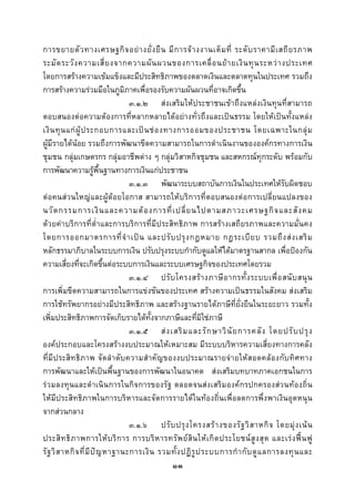  
 

การขยายตั ว ทางเศรษฐกิ จ อย า งยั่ ง ยื น มี ก ารจ า งงานเต็ ม ที่ ระดั บ ราคามี เ สถี ย รภาพ
ระมั ด ระวั ง ความเสี่ ย งจากความผั น ผวนของการเคลื่ อ นย า ยเงิ น ทุ น ระหว า งประเทศ
โดยการสรางความเขมแข็งและมีประสิทธิภาพของตลาดเงินและตลาดทุนในประเทศ รวมถึง
การสรางความรวมมือในภูมิภาคเพื่อรองรับความผันผวนที่อาจเกิดขึ้น
                                     ๓.๑.๒ สงเสริมใหประชาชนเขาถึงแหลงเงินทุนที่สามารถ
ตอบสนองตอความตองการที่หลากหลายไดอยางทั่วถึงและเปนธรรม โดยใหเปนทั้งแหลง
เงิ น ทุ น แก ผู ป ระกอบการและเป น ช อ งทางการออมของประชาชน โดยเฉพาะในกลุ ม
ผูมีรายไดนอย รวมถึงการพัฒนาขีดความสามารถในการดําเนินงานขององคกรทางการเงิน
ชุมชน กลุมเกษตรกร กลุมอาชีพตาง ๆ กลุมวิสาหกิจชุมชน และสหกรณทุกระดับ พรอมกับ
การพัฒนาความรูพื้นฐานทางการเงินแกประชาชน
                                     ๓.๑.๓ พัฒนาระบบสถาบันการเงินในประเทศใหรับผิดชอบ
ตอคนสวนใหญและผูดอยโอกาส สามารถใหบริการที่ตอบสนองตอการเปลี่ยนแปลงของ
นวั ต กรรมการเงิ น และความต อ งการที่ เ ปลี่ ย นไปตามสภาวะเศรษฐกิ จ และสั ง คม
ดวยคาบริการที่ต่ําและการบริการที่มีประสิทธิภาพ การสรางเสถียรภาพและความมั่นคง
โดยการออกมาตรการที่ จํ า เป น และปรั บ ปรุ ง กฎหมาย กฎระเบี ย บ รวมถึ ง ส ง เสริ ม
หลักธรรมาภิบาลในระบบการเงิน ปรับปรุงระบบกํากับดูแลใหไดมาตรฐานสากล เพื่อปองกัน
ความเสี่ยงที่จะเกิดขึ้นตอระบบการเงินและระบบเศรษฐกิจของประเทศโดยรวม
                                     ๓.๑.๔ ปรั บ โครงสร า งภาษี อ ากรทั้ ง ระบบเพื่ อ สนั บ สนุ น
การเพิ่มขีดความสามารถในการแขงขันของประเทศ สรางความเปนธรรมในสังคม สงเสริม
การใชทรัพยากรอยางมีประสิทธิภาพ และสรางฐานรายไดภาษีที่ยั่งยืนในระยะยาว รวมทั้ง
เพิ่มประสิทธิภาพการจัดเก็บรายไดทั้งจากภาษีและที่มิใชภาษี
                                     ๓.๑.๕ ส ง เสริ ม และรั ก ษาวิ นั ย การคลั ง โดยปรั บ ปรุ ง
องคประกอบและโครงสรางงบประมาณใหเหมาะสม มีระบบบริหารความเสี่ยงทางการคลัง
ที่ มี ป ระสิ ท ธิ ภ าพ จั ดลํ าดับ ความสําคั ญ ของงบประมาณรายจา ยให ส อดคล อ งกับ ทิ ศ ทาง
การพัฒนาและใหเปนพื้นฐานของการพัฒนาในอนาคต สงเสริมบทบาทภาคเอกชนในการ
รวมลงทุนและดําเนินการในกิจการของรัฐ ตลอดจนสงเสริมองคกรปกครองสวนทองถิ่น
ใหมีประสิทธิภาพในการบริหารและจัดการรายไดในทองถิ่นเพื่อลดการพึ่งพาเงินอุดหนุน
จากสวนกลาง
                                     ๓.๑.๖ ปรั บ ปรุ ง โครงสร า งของรั ฐ วิ ส าหกิ จ โดยมุ ง เน น
ประสิ ท ธิ ภ าพการให บ ริ ก าร การบริ ห ารทรั พ ย สิ น ให เ กิ ด ประโยชน สู ง สุ ด และเร ง ฟ น ฟู
รั ฐ วิ ส าหกิ จ ที่ มี ป ญ หาฐานะการเงิ น รวมทั้ ง ปฏิ รู ป ระบบการกํ า กั บ ดู แ ลการลงทุ น และ
                                                  ๑๓
 
 