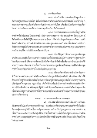  
 

                                           ๓) การพัฒนากีฬา
                                                ๓.๑) สงเสริมใหประเทศไทยเปนศูนยกลาง
กีฬาของภูมิภาคและของโลก จัดใหมีการแขงขันกีฬาและกีฬาคนพิการระดับโลกที่สําคัญ ๆ
ตลอดจนการประชุมเกี่ยวกับกีฬาระดับภูมิภาคและระดับโลก เพื่อเชื่อมโยงกับการทองเที่ยว
โดยความรวมมือและการมีสวนรวมจากทุกฝายเปน “ทีมไทยแลนด”
                                                ๓.๒) จัดหาและพัฒนาโครงสรางพื้นฐานดาน
การกี ฬ าให เ พี ย งพอ โดยเฉพาะสิ่ ง อํ า นวยความสะดวก เช น สนามกี ฬ า วั ส ดุ อุ ป กรณ
ที่ทันสมัย และจัดใหมีผูฝกสอนและอาสาสมัครการกีฬาประจําศูนยและสนามกีฬา รวมทั้ง
ส ง เสริ ม ให ภ าคเอกชนมี ส ว นร ว มในการลงทุ น และการบริ จ าคเพื่ อ พั ฒ นาการกี ฬ า
ดวยมาตรการจูงใจที่เหมาะสม เชน มาตรการภาษี มาตรการสงเสริมการลงทุน และมาตรการ
การเงิน ภายใตความโปรงใสและมีธรรมาภิบาล
                                                ๓.๓) จัดใหมีทุนการศึกษาและทุนสนับสนุน
แกเด็กและเยาวชนที่มีความสามารถและมีแนวโนมวาจะเปนผูมีความสามารถสูงดานกีฬา
ในระดับนานาชาติ ใหสามารถพัฒนาเปนนักกีฬาทีมชาติที่สรางชื่อเสียงและเปนแบบอยางที่ดี
แกเยาวชนของประเทศ รวมทั้งปรับบทบาทของกองทุนพัฒนากีฬาแหงชาติใหสนับสนุน
ภารกิจในการพัฒนานักกีฬาตั้งแตระดับเด็กและเยาวชน
                                                ๓.๔) พัฒนากีฬาเพื่อความเปนเลิศ ดวยการ
นํ า วิ ท ยาศาสตร แ ละเทคโนโลยี ก ารกี ฬ ามาประยุ ก ต ใ ช อ ย า งจริ ง จั ง เพื่ อ พั ฒ นากี ฬ าที่ มี
ศักยภาพไปสูกีฬาอาชีพ พรอมไปกับการพัฒนาผูฝกสอนและผูตัดสินใหไดมาตรฐานสากล
ปรับปรุงแกไขกฎหมาย กฎระเบียบ เพื่อใชเปนเครื่องมือในการบริหารจัดการองคกรกีฬา
อยางมีประสิทธิภาพ สนับสนุนใหผูพิการเขาถึงการกีฬาและการแขงขันกีฬาในทุกระดับ
เพื่อพัฒนาไปสูการเปนนักกีฬาที่มีความสามารถในนามทีมชาติไทยในการแขงขันกีฬาและ
มหกรรมกีฬาตาง ๆ
                               ๓.๓.๔ การตลาด การคา และการลงทุน
                                           ๑) ส ง เสริ ม นโยบายการแข ง ขั น อย า งเสรี แ ละ
เปนธรรมเพื่อปองกันการผูกขาดตัดตอน สงเสริมและพัฒนาบทบาทขององคกรที่เกี่ยวของ
กับการคุมครองผูบริโภคทั้งภาครัฐและเอกชน แกไขปรับปรุงกฎหมาย มาตรการตาง ๆ
เพื่อสรางความเปนธรรมใหแกผูบริโภค รวมทั้งสรางความมั่นใจใหแกผูประกอบการในดาน
การคุ ม ครองและป อ งกั น การละเมิ ด ทรั พ ย สิ น ทางป ญ ญาของสิ น ค า และผลิ ต ภั ณ ฑ ไ ทย
ในตางประเทศ

                                                  ๒๑
 
 