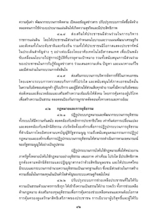  
 

ความคุมคา พัฒนากระบวนการติดตาม เปดเผยขอมูลขาวสาร ปรับปรุงระบบการจัดซื้อจัดจาง
ตลอดจนการใชจายงบประมาณแผนดินใหเกิดความสุจริตและมีประสิทธิภาพ
                               ๘.๑.๘ ส ง เสริ ม ให ป ระชาชนมี ส ว นร ว มในการบริ ห าร
ราชการแผนดิน โดยใหประชาชนมีสวนรวมกําหนดนโยบายและวางแผนพัฒนาเศรษฐกิจ
และสั ง คมทั้ ง ในระดั บ ชาติ แ ละท อ งถิ่ น รวมทั้ ง ให ป ระชาชนมี โ อกาสแสดงประชาทั ศ น
ในประเด็ น สํ า คั ญ ต า ง ๆ อย า งต อ เนื่ อ งโดยอาศั ย เทคโนโลยี ส ารสนเทศ เพื่ อ เป น พลั ง
ขับเคลื่อนนโยบายไปสูการปฏิบัติที่บรรลุ ตามเปาหมาย รวมทั้งสนับสนุนการมีสวนรว ม
ของประชาชนในการรั บรู ข อมู ลข าวสาร ร ว มเสนอความเห็ น ป ญ หา และแนวทางแก ไข
และมีสวนรวมในกระบวนการตัดสินใจ
        
                               ๘.๑.๙ สงเสริมกระบวนการบริหารจัดการที่ดีในภาคเอกชน
โดยเฉพาะระบบการตรวจสอบกิ จ การที่ โ ปร ง ใส และสนั บ สนุ น ให ภ าคเอกชนยึ ด มั่ น
ในความรับผิดชอบตอลูกคา ผูรับบริการ และผูมีสวนไดสวนเสียทุกฝาย รวมทั้งมีความรับผิดชอบ
ตอสังคมและสิ่งแวดลอมและเสริมสรางความเขมแข็งใหสังคม โดยการคุมครองผูบริโภค
เพื่อสรางความเปนธรรม ตลอดจนปองกันการผูกขาดตัดตอนทั้งทางตรงและทางออม
                      ๘.๒       กฎหมายและการยุติธรรม
                                ๘.๒.๑ ปฏิรูประบบกฎหมายและพัฒนากระบวนการยุติธรรม
ทั้งระบบใหมีความทันสมัย สอดคลองกับหลักการประชาธิปไตย เทาทันตอการเปลี่ยนแปลง
และสอดคลอ งกั บ หลั ก นิ ติธ รรม เร ง รั ด จั ด ตั้ ง องค ก รเพื่ อ การปฏิ รู ป กระบวนการยุ ติ ธ รรม
ที่ดําเนินการโดยอิสระตามบทบัญญัติรัฐธรรมนูญ รวมถึงสนับสนุนคณะกรรมการปฏิรูป
กฎหมายและองคกรเพื่อการปฏิรูปกระบวนการยุติธรรมใหสามารถดําเนินการตามเจตนารมณ
ของรัฐธรรมนูญไดอยางเปนรูปธรรม
                                             ปฏิรูปกระบวนการบังคับใชกฎหมายเพื่อใหหนวยงาน
ภาครัฐทั้งหลายบังคับใชกฎหมายอยางยุติธรรม เสมอภาค เทาเทียม โปรงใส มีประสิทธิภาพ
ถู ก ต อ งตามหลั ก นิ ติ ธ รรมและปฏิ ญ ญาสากลว า ด ว ยสิ ท ธิ ม นุ ษ ยชน และให ประเทศไทย
มีระบบและกระบวนการอํานวยความยุติธรรมเปนมาตรฐานเดียว ซึ่งจะมีสวนชวยในการสราง
ความเชื่อมั่นในการลงทุนอันเปนหัวใจสําคัญของระบบเศรษฐกิจสมัยใหม
                                ๘.๒.๒ ปรั บ ปรุ ง ระบบการช ว ยเหลือ ประชาชนที่ไ มได รั บ
ความเปนธรรมดวยมาตรการเชิงรุก ใหเขาถึงความเปนธรรมไดงาย รวดเร็ว ทั้งการชวยเหลือ
ดานกฎหมาย สงเสริมกองทุนยุติธรรมเพื่อการคุมครองชวยเหลือคนจนและคนดอยโอกาส
การคุ ม ครองดู แ ลรั ก ษาสิ ท ธิ เ สรี ภ าพของประชาชน การเยี ย วยาผู บ ริ สุ ท ธิ์ แ ละผู ไ ด รั บ
                                                 ๔๒
 
 