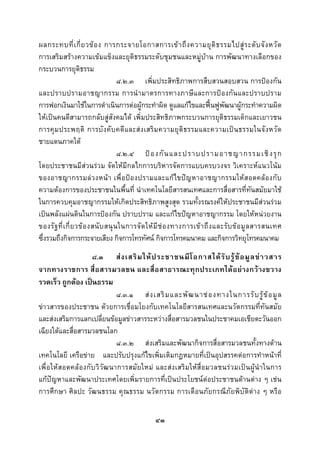  
 

ผลกระทบที่ เ กี่ ย วข อ ง การกระจายโอกาสการเข า ถึ ง ความยุ ติ ธ รรมไปสู ร ะดั บ จั ง หวั ด
การเสริมสรางความเขมแข็งและยุติธรรมระดับชุมชนและหมูบาน การพัฒนาทางเลือกของ
กระบวนการยุติธรรม
                                      ๘.๒.๓ เพิ่มประสิทธิภาพการสืบสวนสอบสวน การปองกัน
และปราบปรามอาชญากรรม การนํ ามาตรการทางภาษี และการป อ งกัน และปราบปราม
การฟอกเงินมาใชในการดําเนินการตอผูกระทําผิด ดูแลแกไขและฟนฟูพัฒนาผูกระทําความผิด
ใหเปนคนดีสามารถกลับสูสังคมได เพิ่มประสิทธิภาพกระบวนการยุติธรรมเด็กและเยาวชน
การคุ ม ประพฤติ การบั ง คับ คดี แ ละส ง เสริ ม ความยุ ติ ธ รรมและความเป น ธรรมในจั ง หวั ด
ชายแดนภาคใต
                                      ๘.๒.๔ ป อ งกั น และปราบปรามอาชญากรรมเชิ ง รุ ก
โดยประชาชนมีสวนรวม จัดใหมีกลไกการบริหารจัดการแบบครบวงจร วิเคราะหแนวโนม
ของอาชญากรรมลวงหนา เพื่ อ ปอ งปรามและแกไขปญหาอาชญากรรมให สอดคลอ งกับ
ความตองการของประชาชนในพื้นที่ นําเทคโนโลยีสารสนเทศและการสื่อสารที่ทันสมัยมาใช
ในการควบคุมอาชญากรรมใหเกิดประสิทธิภาพสูงสุด รวมทั้งรณรงคใหประชาชนมีสวนรวม
เปนพลังแผนดินในการปองกัน ปราบปราม และแกไขปญหาอาชญากรรม โดยใหหนวยงาน
ของรั ฐ ที่ เ กี่ ย วข อ งสนั บ สนุ น ในการจั ด ให มี ช อ งทางการเข า ถึ ง และรั บ ข อ มู ล สารสนเทศ
ซึ่งรวมถึงกิจการกระจายเสียง กิจการโทรทัศน กิจการโทรคมนาคม และกิจการวิทยุโทรคมนาคม
                        ๘.๓ ส ง เสริ ม ให ป ระชาชนมี โ อกาสได รั บ รู ข อ มู ล ข า วสาร
จากทางราชการ สื่อสารมวลชน และสื่ อสาธารณะทุ กประเภทไดอย างกว างขวาง
รวดเร็ว ถูกตอง เปนธรรม
                                   ๘.๓.๑ ส ง เสริ ม และพั ฒ นาช อ งทางในการรั บ รู ข อ มู ล
ขาวสารของประชาชน ดวยการเชื่อมโยงกับเทคโนโลยีสารสนเทศและนวัตกรรมที่ทันสมัย
และสงเสริมการแลกเปลี่ยนขอมูลขาวสารระหวางสื่อสารมวลชนในประชาคมเอเชียตะวันออก
เฉียงใตและสื่อสารมวลชนโลก
                                   ๘.๓.๒ สงเสริมและพัฒนากิจการสื่อสารมวลชนทั้งทางดาน
เทคโนโลยี เครือขาย และปรับปรุงแกไขเพิ่มเติมกฎหมายที่เปนอุปสรรคตอการทําหนาที่
เพื่ อ ให สอดคล อ งกั บ วิวั ฒ นาการสมัยใหม และส ง เสริม ให สื่อ มวลชนร ว มเป น ผู นํ า ในการ
แกปญหาและพัฒนาประเทศโดยเพิ่มรายการที่เปนประโยชนตอประชาชนดานตาง ๆ เชน
การศึกษา ศิลปะ วัฒนธรรม คุณธรรม นวัตกรรม การเตือนภัยกรณีภัยพิบัติตาง ๆ หรือ

                                                  ๔๓
 
 