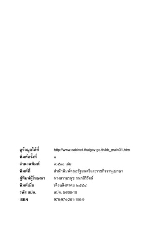 ดูขอมูลไดที่     http://www.cabinet.thaigov.go.th/bb_main31.htm
พิมพครั้งที่      ๑
จํานวนพิมพ        ๙,๕๐๐ เลม
พิมพที่           สํานักพิมพคณะรัฐมนตรีและราชกิจจานุเบกษา
ผูพิมพผูโฆษณา   นางสาวอรนุช กนกสิริรัตน
พิมพเมื่อ         เดือนสิงหาคม ๒๕๕๔
รหัส สปค.          สปค. 54/08-10
ISBN               978-974-261-156-9
 