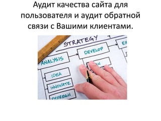 Аудит качества сайта для
пользователя и аудит обратной
  связи с Вашими клиентами.
 