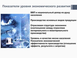 Показатели уровня экономического развития
                 ВВП и национальный доход на душу
                 населения

                 Производство основных видов продукции

                 Отраслевая структура экономики
                 (соотношение между отраслями
                 материального и нематериального
                 производства)

                 Уровень и качество жизни населения
                 Показатели экономической
                 эффективности производства (отношение
                 эффекта, результата к затратам)
 