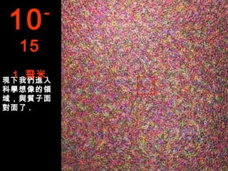 10     -

  15
 1 飛米
現下我們進入
科學想像的領
域，與質子面
對面了 .
 