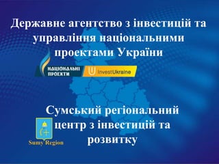 Державне агентство з інвестицій та
   управління національними
      проектами України



      Сумський регіональний
       центр з інвестицій та
            розвитку
 