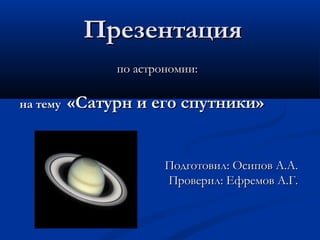 Презентация
               по астрономии:

на тему   «Сатурн и его спутники»


                       Подготовил: Осипов А.А.
                       Проверил: Ефремов А.Г.
 