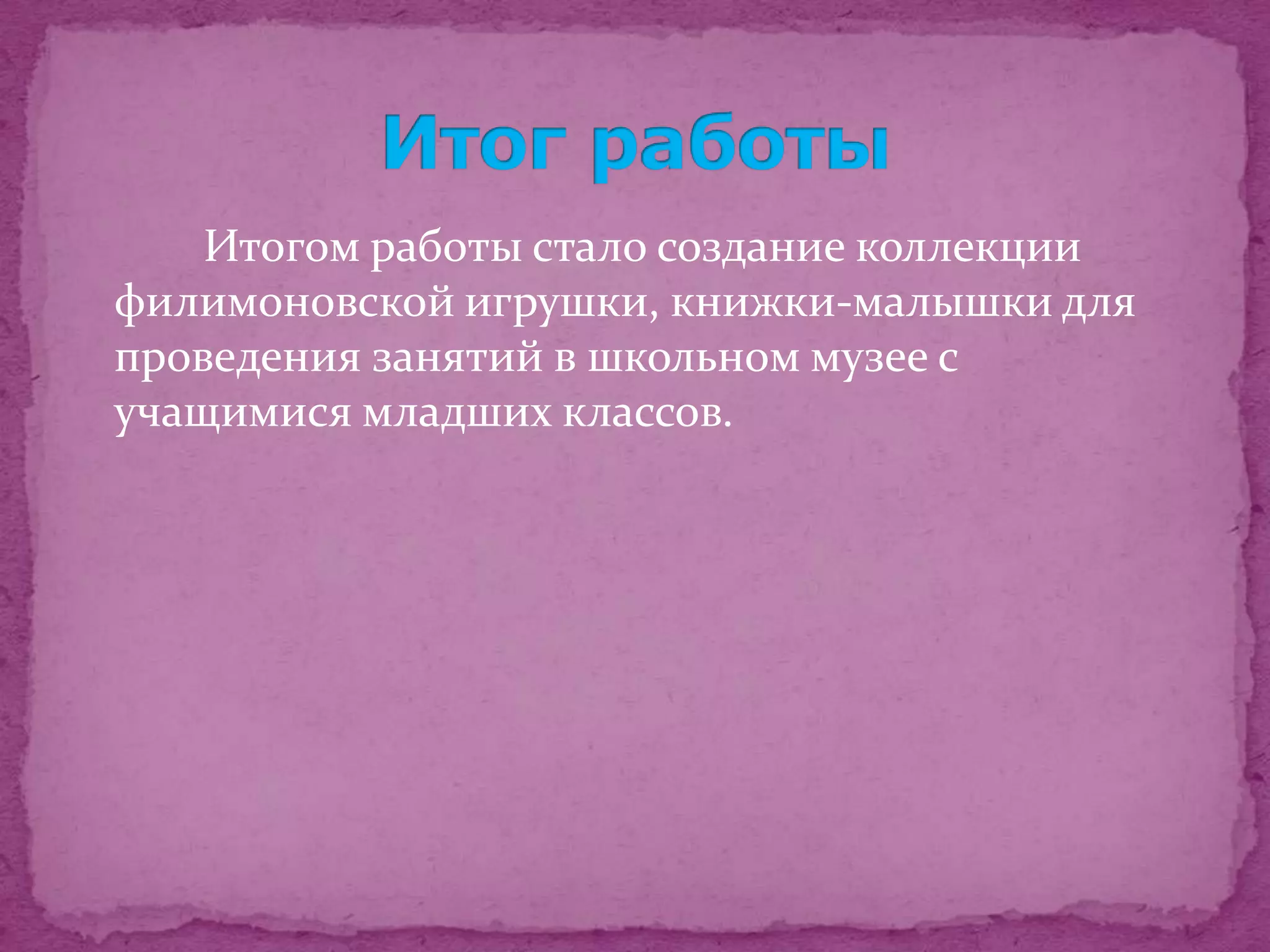 Итогом работы стало создание коллекции
филимоновской игрушки, книжки-малышки для
проведения занятий в школьном музее с
учащимися младших классов.
 