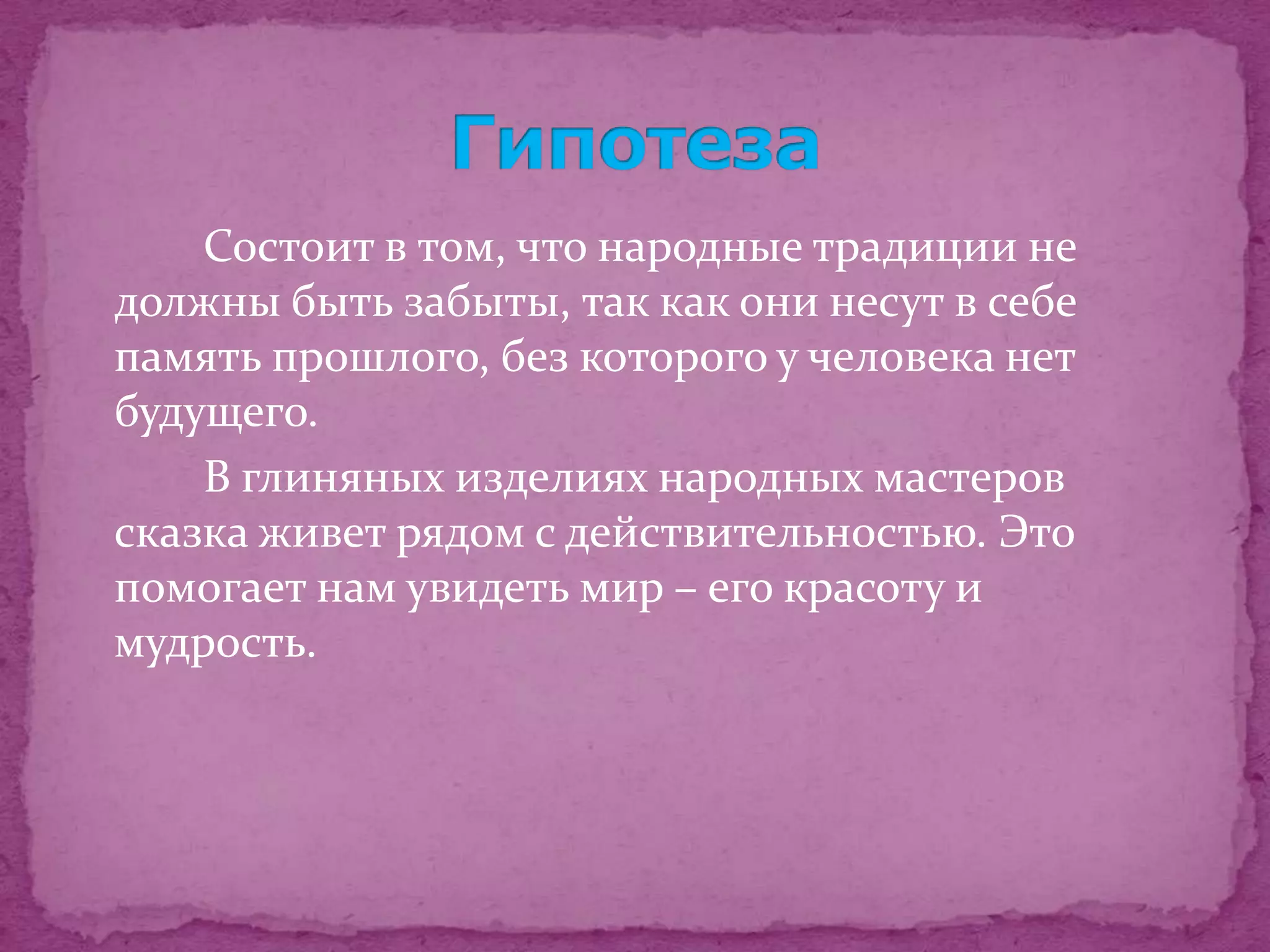 Состоит в том, что народные традиции не
должны быть забыты, так как они несут в себе
память прошлого, без которого у человека нет
будущего.
    В глиняных изделиях народных мастеров
сказка живет рядом с действительностью. Это
помогает нам увидеть мир – его красоту и
мудрость.
 