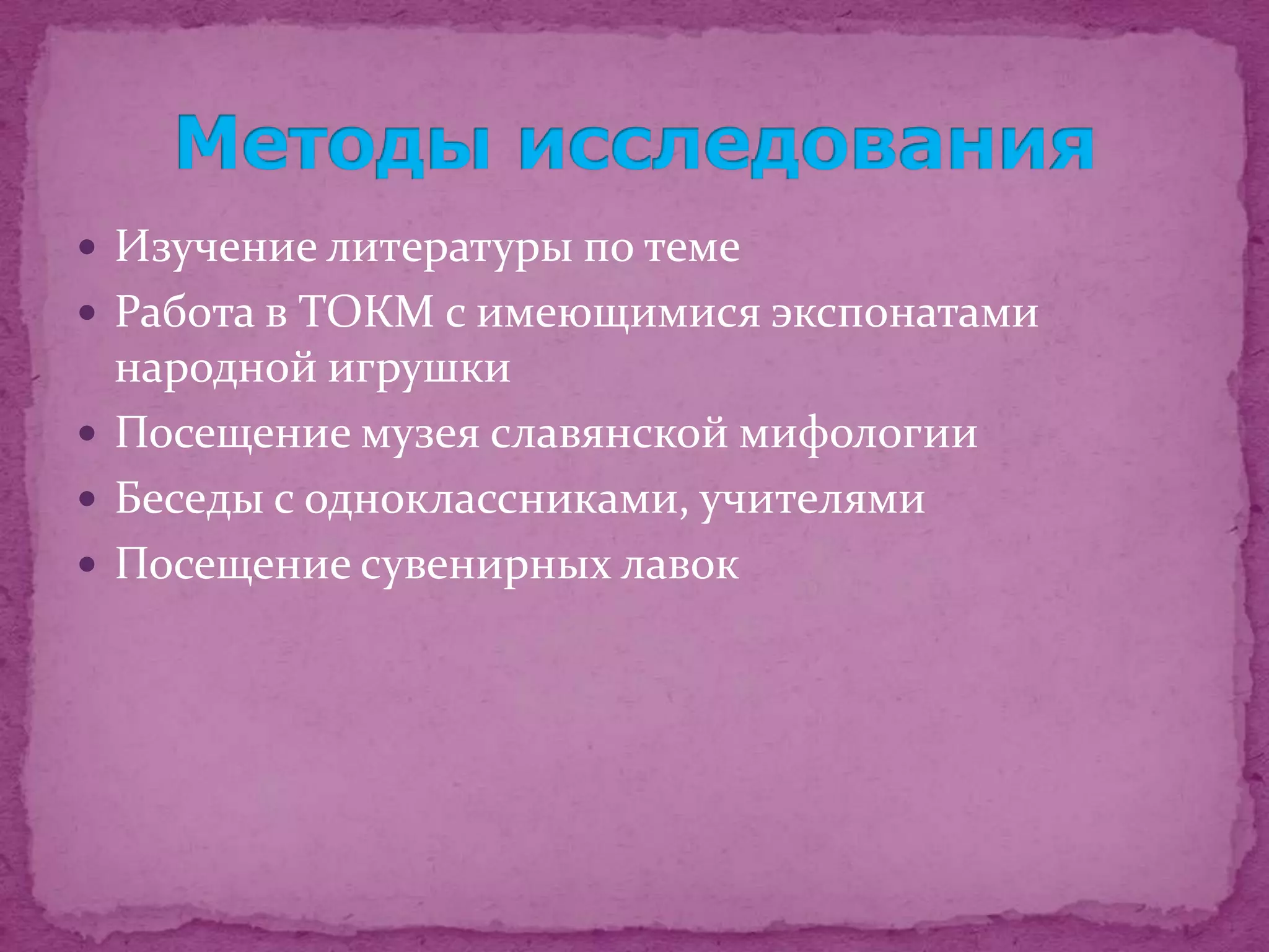  Изучение литературы по теме
 Работа в ТОКМ с имеющимися экспонатами
  народной игрушки
 Посещение музея славянской мифологии
 Беседы с одноклассниками, учителями
 Посещение сувенирных лавок
 