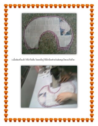 3.เมื่อตัดเสร็จแล้ว ให้นาไปเย็บ โดยเหลือรู ไว้เล็กน้อยสาหรับยัดสมุนไพรลงไปด้วย
 