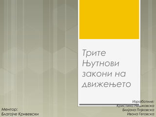 Трите
                     Њутнови
                     закони на
                     движењето
                                   Изработиле:
                           Кристина Нешковска
Ментор:                       Билјана Пајковска
Благојче Кривевски              Ивона Геговска
 