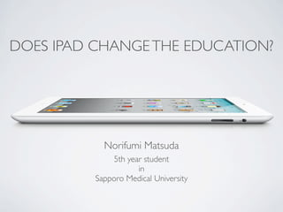 DOES IPAD CHANGE THE EDUCATION?




            Norifumi Matsuda
              5th year student
                     in
          Sapporo Medical University
 
