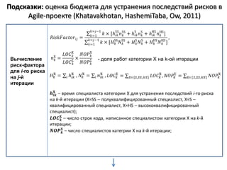 Подсказки: оценка бюджета для устранения последствий рисков в
     Agile-проекте (Khatavakhotan, HashemiTaba, Ow, 2011)




 Вычисление              - доля работ категории X на k-ой итерации
 риск-фактора
 для i-го риска
 на j-й
 итерации
 