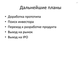 27



           Дальнейшие планы
•   Доработка прототипа
•   Поиск инвестора
•   Переход к разработке продукта
•   Выход на рынок
•   Выход на IPO
 