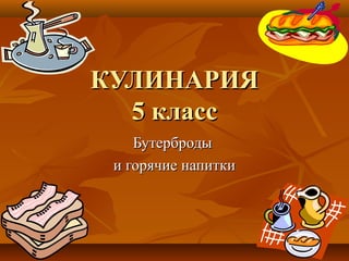 КУЛИНАРИЯ
  5 класс
    Бутерброды
 и горячие напитки
 