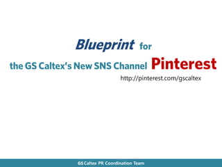 Blueprint                   for
the GS Caltex’s New SNS Channel                 Pinterest
                                  http://pinterest.com/gscaltex




               GS Caltex PR Coordination Team
 