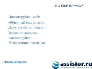 ЧТО ЕЩЕ ВАЖНО?


    Инвестируйте в себя
    Обменивайтесь опытом
    Делитесь своими идеями
    Задавайте вопросы
    Анализируйте
    Качественно отдыхайте



Мы ВКонтакте:
http://vk.com/assistor
 