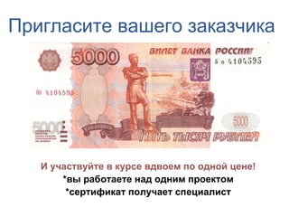 Пригласите вашего заказчика




   И участвуйте в курсе вдвоем по одной цене!
       *вы работаете над одним проектом
        *сертификат получает специалист
 