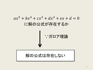 𝑎𝑎𝑥𝑥5
+ 𝑏𝑏𝑥𝑥4
+ 𝑐𝑐𝑥𝑥3
+ 𝑑𝑑𝑥𝑥2
+ 𝑒𝑒𝑥𝑥 + 𝑑𝑑 = 0
に解の公式が存在するか
∵ガロア理論
解の公式は存在しない
12
 