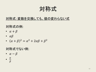 対称式
対称式：変数を交換しても、値の変わらない式
対称式の例:
• 𝛼𝛼 + 𝛽𝛽
• 𝛼𝛼𝛽𝛽
• 𝛼𝛼 + 𝛽𝛽 2
= 𝛼𝛼2
+ 2𝛼𝛼𝛼𝛼 + 𝛽𝛽2
対称式でない例:
• 𝛼𝛼 − 𝛽𝛽
•
𝛼𝛼
𝛽𝛽
19
 