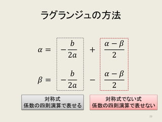 ラグランジュの方法
𝛼𝛼 =
𝛼𝛼 + 𝛽𝛽
2
+
𝛼𝛼 − 𝛽𝛽
2
𝛽𝛽 =
𝛼𝛼 + 𝛽𝛽
2
−
𝛼𝛼 − 𝛽𝛽
2
対称式
係数の四則演算で表せる
対称式でない式
係数の四則演算で表せない
23
 