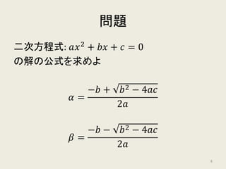 問題
二次方程式: 𝑎𝑎𝑥𝑥2
+ 𝑏𝑏𝑏𝑏 + 𝑐𝑐 = 0
の解の公式を求めよ
𝛼𝛼 =
−𝑏𝑏 + 𝑏𝑏2 − 4𝑎𝑎𝑎𝑎
2𝑎𝑎
𝛽𝛽 =
−𝑏𝑏 − 𝑏𝑏2 − 4𝑎𝑎𝑎𝑎
2𝑎𝑎
8
 