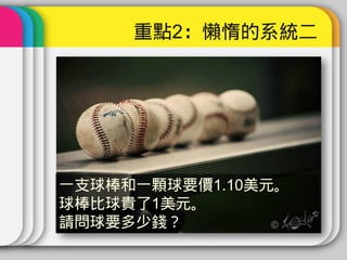 重點2：懶惰的系統二




一支球棒和一顆球要價1.10美元。
球棒比球貴了1美元。
請問球要多少錢？
 